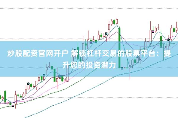 炒股配资官网开户 解锁杠杆交易的股票平台：提升您的投资潜力