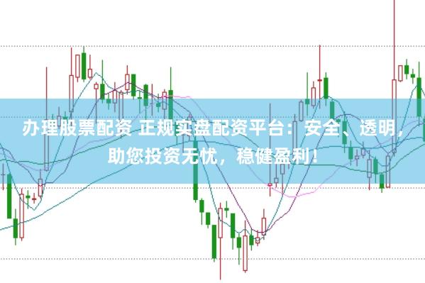 办理股票配资 正规实盘配资平台：安全、透明，助您投资无忧，稳健盈利！