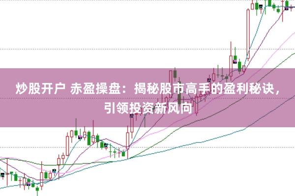 炒股开户 赤盈操盘：揭秘股市高手的盈利秘诀，引领投资新风向