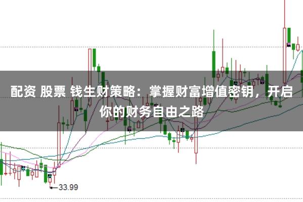 配资 股票 钱生财策略：掌握财富增值密钥，开启你的财务自由之路