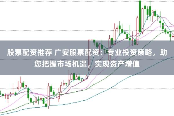 股票配资推荐 广安股票配资：专业投资策略，助您把握市场机遇，实现资产增值