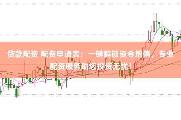 贷款配资 配资申请表：一键解锁资金增值，专业配资服务助您投资无忧！