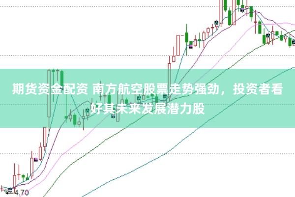 期货资金配资 南方航空股票走势强劲，投资者看好其未来发展潜力股