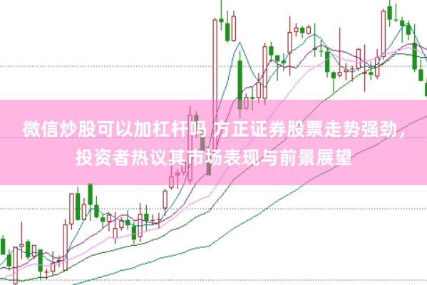 微信炒股可以加杠杆吗 方正证券股票走势强劲，投资者热议其市场表现与前景展望