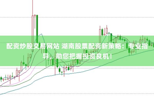 配资炒股交易网站 湖南股票配资新策略：专业指导，助您把握投资良机！
