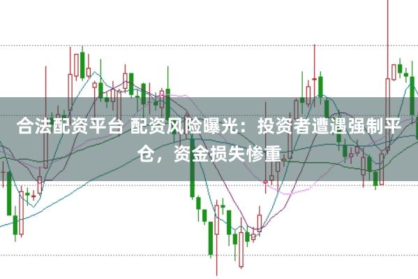 合法配资平台 配资风险曝光：投资者遭遇强制平仓，资金损失惨重