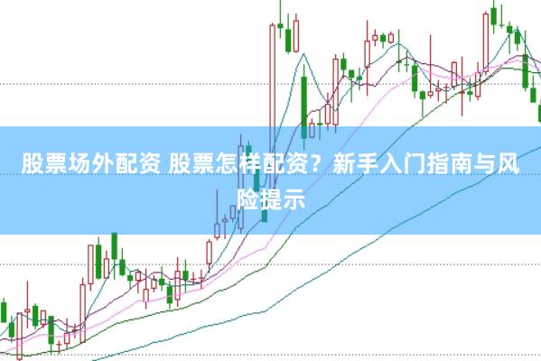 股票场外配资 股票怎样配资？新手入门指南与风险提示