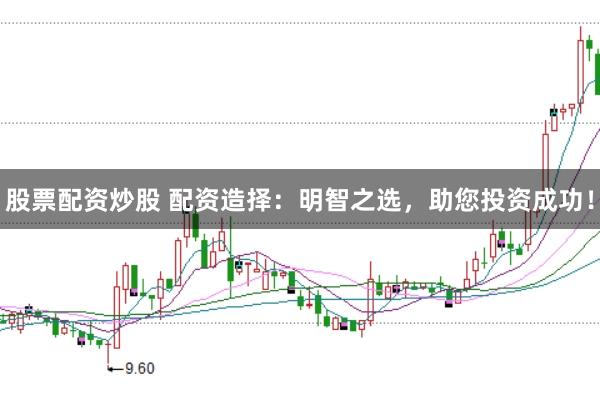 股票配资炒股 配资造择：明智之选，助您投资成功！