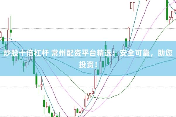 炒股十倍杠杆 常州配资平台精选：安全可靠，助您投资！