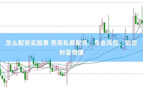 怎么配资买股票 亮亮私募配资：专业风控，助您财富增值