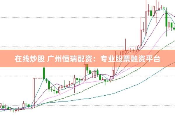 在线炒股 广州恒瑞配资：专业股票融资平台
