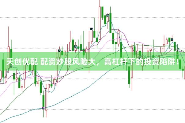 天创优配 配资炒股风险大，高杠杆下的投资陷阱！
