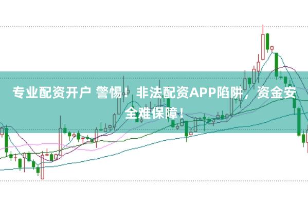 专业配资开户 警惕！非法配资APP陷阱，资金安全难保障！