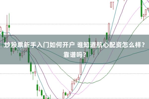 炒股票新手入门如何开户 谁知道航心配资怎么样？靠谱吗？