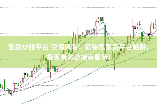 配资炒股平台 警惕风险！揭秘黑配资平台陷阱，投资者务必擦亮眼睛！