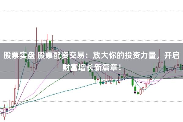 股票实盘 股票配资交易：放大你的投资力量，开启财富增长新篇章！