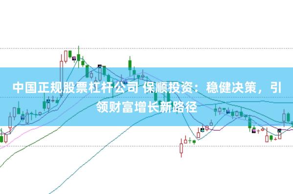 中国正规股票杠杆公司 保顺投资：稳健决策，引领财富增长新路径