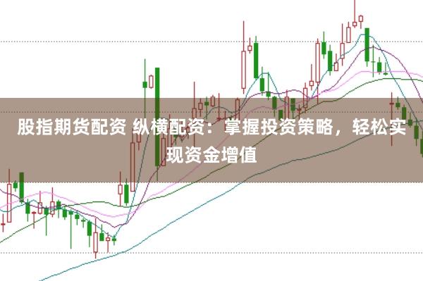 股指期货配资 纵横配资：掌握投资策略，轻松实现资金增值