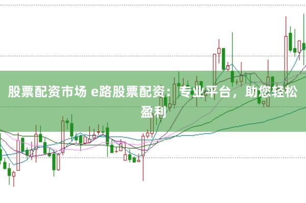 股票配资市场 e路股票配资：专业平台，助您轻松盈利
