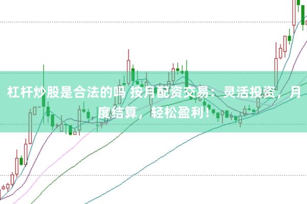 杠杆炒股是合法的吗 按月配资交易：灵活投资，月度结算，轻松盈利！
