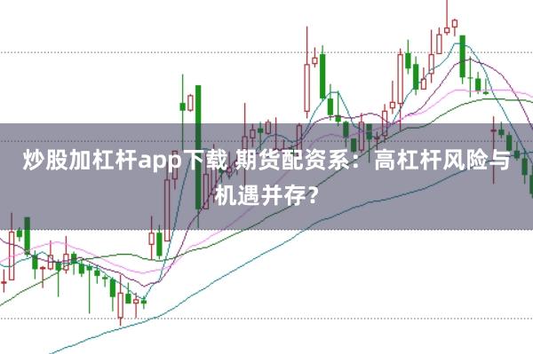 炒股加杠杆app下载 期货配资系：高杠杆风险与机遇并存？