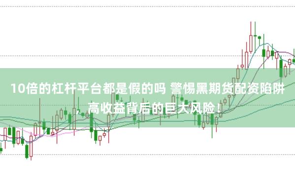 10倍的杠杆平台都是假的吗 警惕黑期货配资陷阱，高收益背后的巨大风险！