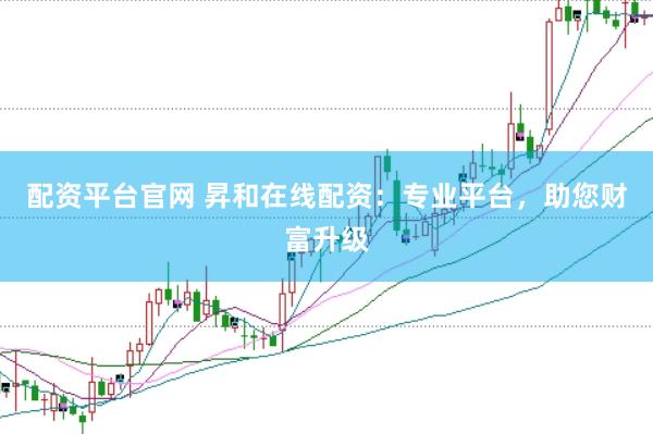 配资平台官网 昇和在线配资：专业平台，助您财富升级