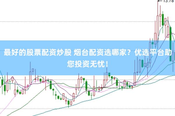 最好的股票配资炒股 烟台配资选哪家？优选平台助您投资无忧！