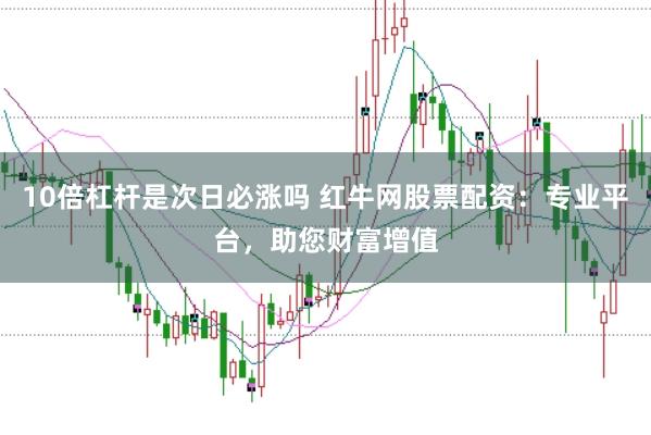 10倍杠杆是次日必涨吗 红牛网股票配资：专业平台，助您财富增值