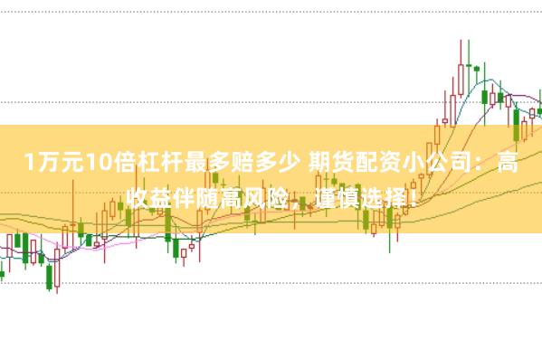 1万元10倍杠杆最多赔多少 期货配资小公司：高收益伴随高风险，谨慎选择！