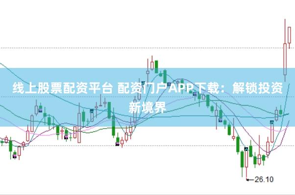 线上股票配资平台 配资门户APP下载：解锁投资新境界