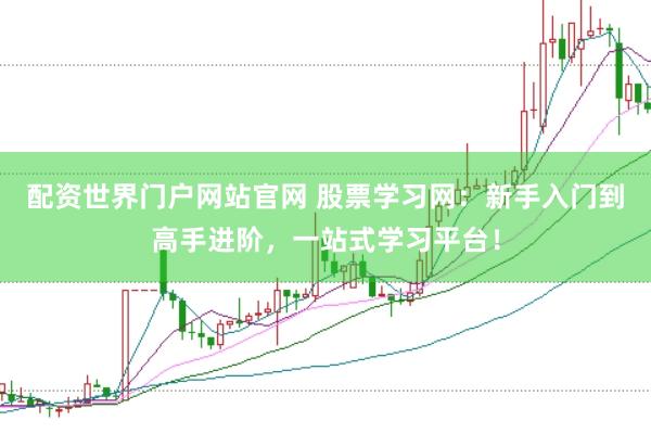 配资世界门户网站官网 股票学习网：新手入门到高手进阶，一站式学习平台！