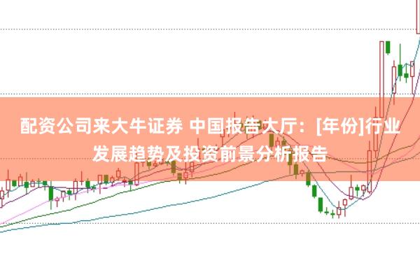 配资公司来大牛证券 中国报告大厅：[年份]行业发展趋势及投资前景分析报告