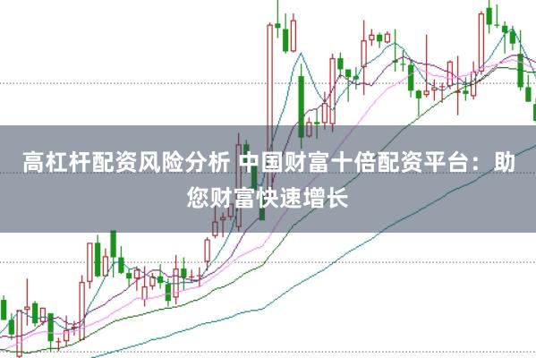高杠杆配资风险分析 中国财富十倍配资平台：助您财富快速增长