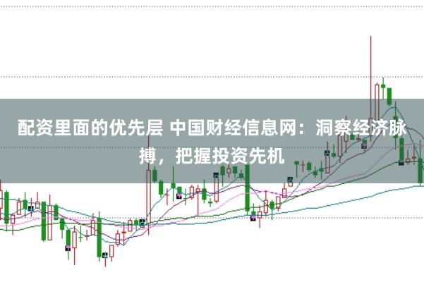 配资里面的优先层 中国财经信息网：洞察经济脉搏，把握投资先机