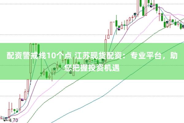 配资警戒线10个点 江苏现货配资：专业平台，助您把握投资机遇