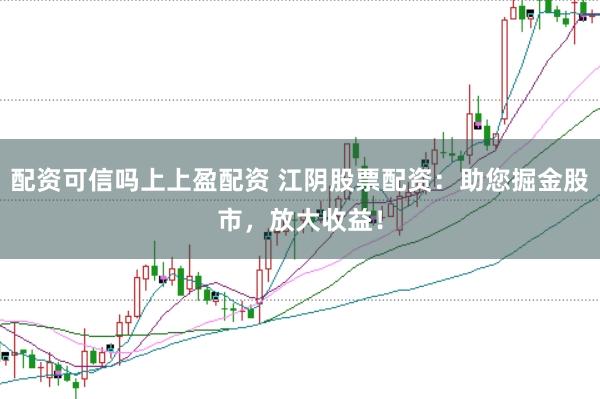 配资可信吗上上盈配资 江阴股票配资：助您掘金股市，放大收益！