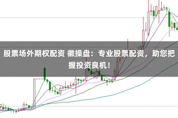 股票场外期权配资 徽操盘：专业股票配资，助您把握投资良机！
