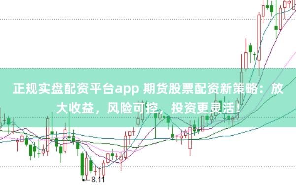 正规实盘配资平台app 期货股票配资新策略：放大收益，风险可控，投资更灵活！