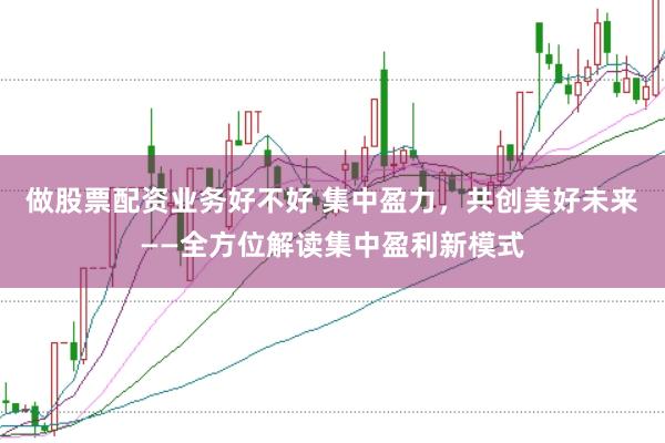 做股票配资业务好不好 集中盈力，共创美好未来——全方位解读集中盈利新模式