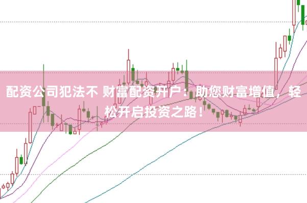 配资公司犯法不 财富配资开户：助您财富增值，轻松开启投资之路！