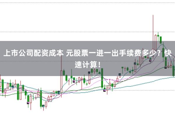 上市公司配资成本 元股票一进一出手续费多少？快速计算！
