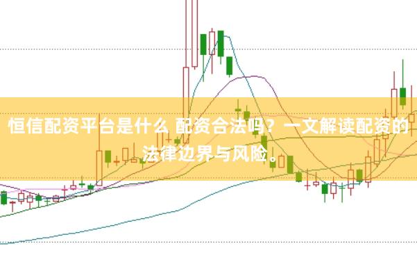 恒信配资平台是什么 配资合法吗？一文解读配资的法律边界与风险。