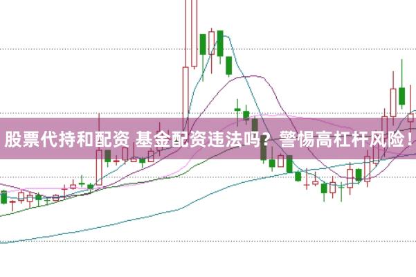 股票代持和配资 基金配资违法吗？警惕高杠杆风险！