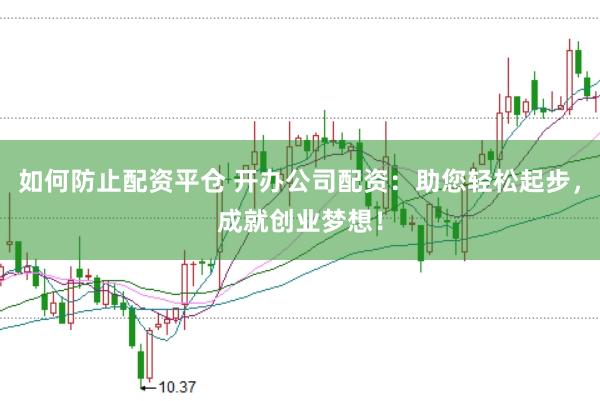 如何防止配资平仓 开办公司配资：助您轻松起步，成就创业梦想！