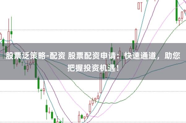 股票泛策略-配资 股票配资申请：快速通道，助您把握投资机遇！