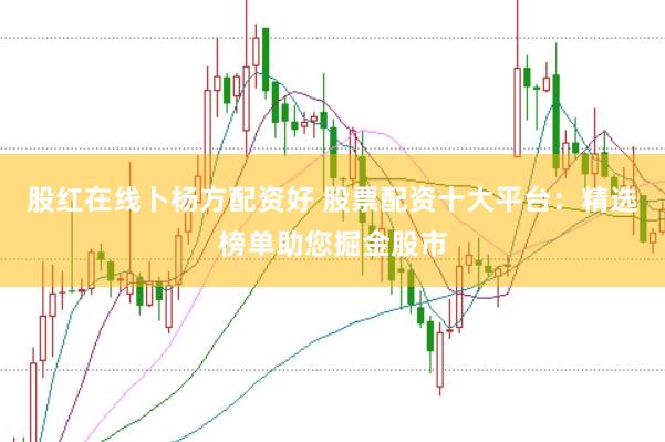 股红在线卜杨方配资好 股票配资十大平台：精选榜单助您掘金股市