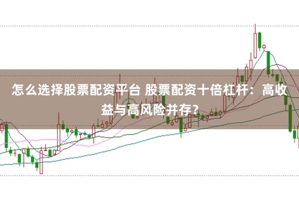 怎么选择股票配资平台 股票配资十倍杠杆：高收益与高风险并存？