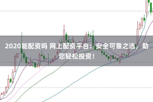 2020能配资吗 网上配资平台：安全可靠之选，助您轻松投资！