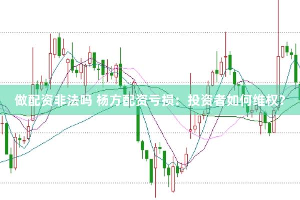 做配资非法吗 杨方配资亏损：投资者如何维权？
